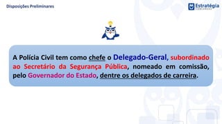 A Polícia Civil tem como chefe o Delegado-Geral, subordinado
ao Secretário da Segurança Pública, nomeado em comissão,
pelo Governador do Estado, dentre os delegados de carreira.
 