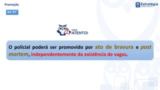 O policial poderá ser promovido por ato de bravura e post
mortem, independentemente da existência de vagas.
Art. 37
 