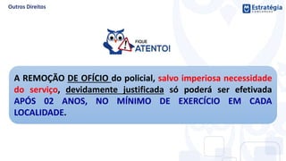 A REMOÇÃO DE OFÍCIO do policial, salvo imperiosa necessidade
do serviço, devidamente justificada só poderá ser efetivada
APÓS 02 ANOS, NO MÍNIMO DE EXERCÍCIO EM CADA
LOCALIDADE.
 