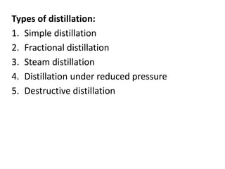 Types of distillation:
1. Simple distillation
2. Fractional distillation
3. Steam distillation
4. Distillation under reduced pressure
5. Destructive distillation
 