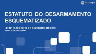 ESTATUTO DO DESARMAMENTO
ESQUEMATIZADO
LEI N° 10.826 DE 22 DE DEZEMBRO DE 2003
PROF. MARCOS GIRÃO
 