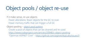 Object pools / object re-use
If it make sense, re-use objects
Fewer allocations, fewer objects for the GC to scan
Fewer me...