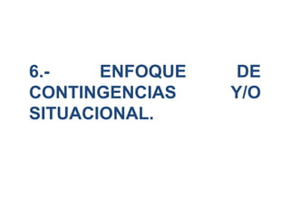 6.- ENFOQUE DE
CONTINGENCIAS Y/O
SITUACIONAL.
 