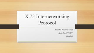 X.75 Internetworking
Protocol
By: Ms. Pradnya Saval
Asst. Prof. TCET
Mumbai
 