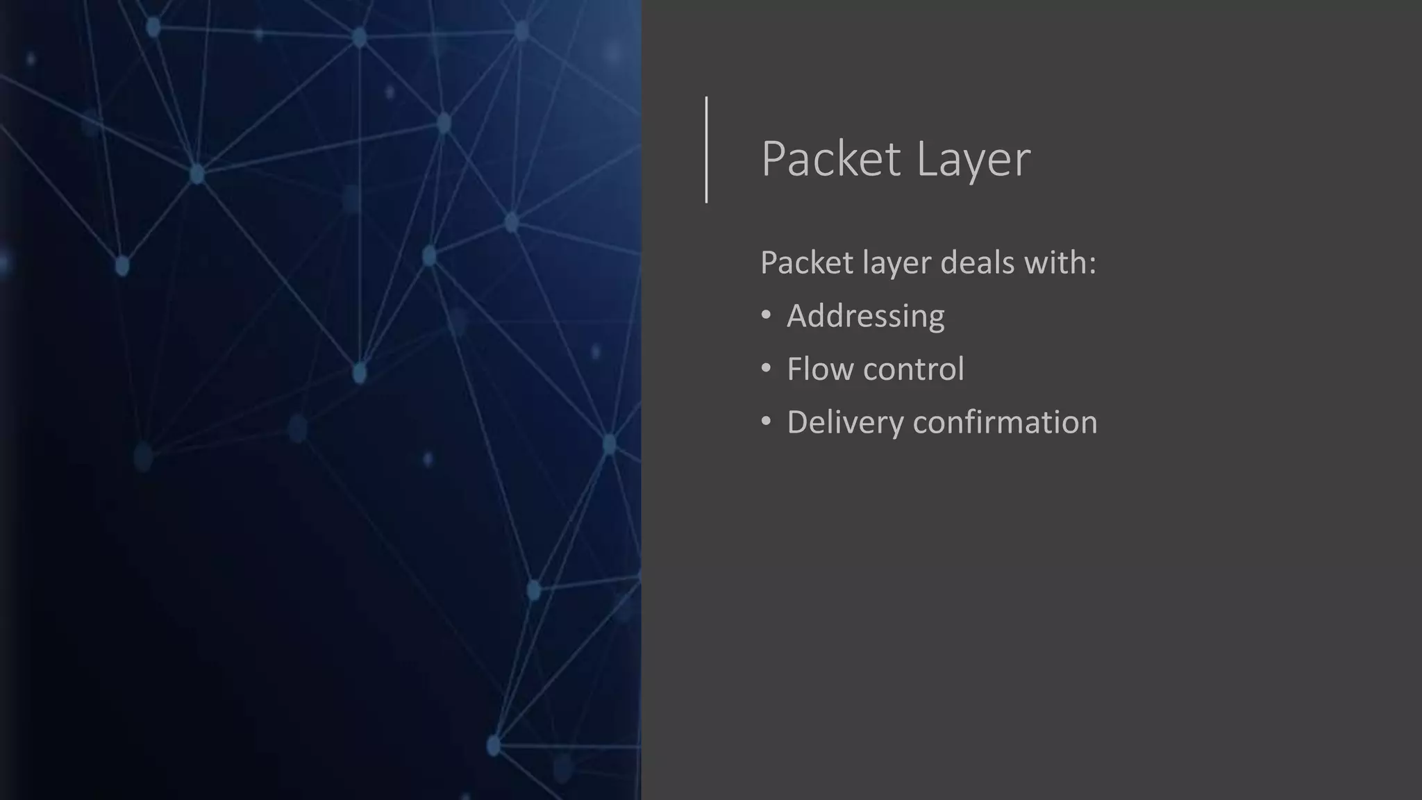 Packet Layer
Packet layer deals with:
• Addressing
• Flow control
• Delivery confirmation
 