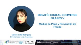 DESAFÍO DIGITAL COMMERCE
PILARES V
Medios de Pago y Prevención de
Fraude
Valeria Celia Rodríguez
Directora de Lyra Argentina
 