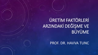 ÜRETİM FAKTÖRLERİ
ARZINDAKİ DEĞİŞME VE
BÜYÜME
PROF. DR. HAVVA TUNC
 