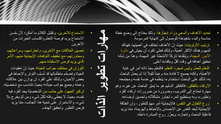 ‫الذات‬‫تطوير‬‫مهارات‬
•،‫لآلخرين‬ ‫االستماع‬‫ح‬ ّ‫ألن‬ ‫أمكن؛‬ ‫ما‬ ‫الكالم‬ ‫وتقليل‬‫سن‬
‫م‬ ‫الخبرات‬ ‫واكتساب‬ ‫التعلم‬ ‫فرصة‬ ‫يزيد‬ ‫االستماع‬‫ن‬
‫اآلخرين‬.
•،‫ومراعاتهم‬ ،‫واحترامهم‬ ،‫اآلخرين‬ ‫مع‬ ‫العالقات‬ ‫تحسين‬
،‫منهم‬ ‫ّة‬‫ي‬‫اإليجاب‬ ‫التوقعات‬ ‫تخفيف‬ ‫مع‬ ،‫ومحاورتهم‬‫األمر‬
‫منهم‬ ‫االستفادة‬ ‫فرص‬ ‫يزيد‬ ‫الذي‬.
•‫الحياة‬ ‫جوانب‬ ‫مختلف‬ ‫في‬ ‫التوزان‬‫تعقي‬ ّ‫إن‬ ‫حيث‬ ‫؛‬‫دات‬
‫و‬ ‫التوتر‬ ‫ّب‬‫ب‬‫س‬‫ت‬ ‫قد‬ ‫متطلباتها‬ ‫م‬ّ‫خ‬‫وتض‬ ‫الحياة‬‫في‬ ‫اإلحباط‬
‫عال‬ ‫بين‬ ‫يوازن‬ ‫أن‬ ‫الفرد‬ ‫على‬ ‫ولذلك‬ ،‫األحيان‬ ‫بعض‬‫قاته‬
‫شخ‬ ‫مع‬ ‫تتناسب‬ ‫بحيث‬ ‫حياته؛‬ ‫جوانب‬ ‫وجميع‬ ‫وعمله‬‫صيته‬.
•‫من‬ ‫جانب‬ ‫على‬ ‫الجهود‬ ‫تركيز‬‫الفرد‬ ‫يجد‬ ‫ّة‬‫ي‬‫الشخص‬‫فيه‬
‫ي‬ ّ‫م‬‫ث‬ ‫ومن‬ ‫شيء‬ ّ‫ل‬‫لك‬ ‫وقته‬ ‫يعطي‬ ‫ال‬ ‫بحيث‬ ،‫نفسه‬‫بال‬ ‫خرج‬
‫يزيد‬ ‫ا‬ّ‫م‬‫م‬ ،‫الجانب‬ ‫هذا‬ ‫تنمية‬ ‫على‬ ‫واالستمرار‬ ،‫شيء‬
‫الهدف‬ ‫وتحقيق‬ ‫التطور‬ ‫فرص‬.
•‫إنجازها‬ ‫وراء‬ ‫والسعي‬ ‫األهداف‬ ‫تحديد‬:‫خط‬ ‫وضع‬ ‫إلى‬ ‫يحتاج‬ ‫وذلك‬‫ة‬
‫المرسومة‬ ‫النهاية‬ ‫إلى‬ ‫للوصول‬ ‫بتنفيذها؛‬ ‫والبدء‬ ‫مناسبة‬.
•‫األولويات‬ ‫ترتيب‬:‫ف‬ ،‫أهميتها‬ ‫في‬ ‫تختلف‬ ‫األهداف‬ ّ‫إن‬ ‫حيث‬‫هناك‬
‫في‬ ‫يعيش‬ ‫أن‬ ‫الفرد‬ ‫فعلى‬ ‫ولذلك‬ ،ً‫ة‬ّ‫ي‬‫أهم‬ ‫األكثر‬ ‫وهناك‬ ‫المهم‬‫دائرة‬
‫ة‬ّ‫م‬‫المه‬ ‫األمور‬‫ش‬ ‫من‬ ‫وهذا‬ ،‫المهمة‬ ‫غير‬ ‫األنشطة‬ ً‫ا‬‫تارك‬ ‫ذها‬ّ‫ف‬‫ن‬‫وي‬ ،‫أنه‬
‫أعلى‬ ‫وبكفاءة‬ ّ‫ل‬‫أق‬ ‫وقت‬ ‫في‬ ‫أهدافه‬ ‫تحقيق‬.
•‫التعلم‬ ‫لمجرد‬ ‫وليس‬ ‫للعمل‬ ‫التعلم‬:‫ف‬ ‫أمر‬ ‫ذاته‬ ّ‫د‬‫بح‬ ‫فالتعلم‬‫غاية‬ ‫ي‬
‫ي‬ ‫لم‬ ‫إذا‬ ً‫ال‬‫ثقي‬ ً‫ا‬‫وعبئ‬ ‫منه‬ ‫فائدة‬ ‫ال‬ ‫يصبح‬ ‫ولكنه‬ ،‫ّة‬‫ي‬‫األهم‬‫الباحث‬ ‫عمل‬
‫وم‬ ‫نفسه‬ ‫خدمة‬ ‫في‬ ‫مه‬ّ‫يتعل‬ ‫ما‬ ‫استخدام‬ ‫الباحث‬ ‫على‬ ‫لذلك‬ ،‫به‬‫جتمعه‬.
•‫بالتفكير‬ ‫االرتقاء‬:‫الب‬ ‫ّز‬‫ي‬‫م‬‫ي‬ ‫ما‬ ‫هو‬ ‫السليم‬ ‫فالتفكير‬‫وهو‬ ،‫غيره‬ ‫عن‬ ‫احث‬
‫الفر‬ ‫ارتقاء‬ ‫ضرورات‬ ‫من‬ ‫وضرورة‬ ،‫التدريب‬ ‫إلى‬ ‫تحتاج‬ ‫مهارة‬‫د‬
‫أوض‬ ‫وتحسين‬ ‫مشكالته‬ ‫تجاوز‬ ‫المرء‬ ‫يستطيع‬ ‫وبه‬ ،‫وتطوره‬‫اعه‬.
•‫النفس‬ ‫في‬ ‫التفاؤل‬ ‫زرع‬:‫و‬ ،‫للتطور‬ ّ‫م‬‫مه‬ ‫أمر‬ ‫ّة‬‫ي‬‫فاإليجاب‬‫الطاقة‬ ‫إن‬
‫والهزيمة‬ ‫باإلحباط‬ ‫اإلحساس‬ ‫عن‬ ‫النفس‬ ‫د‬ِ‫ع‬‫ب‬‫ت‬ ‫ّة‬‫ي‬‫اإليجاب‬‫يزيد‬ ‫ا‬ّ‫م‬‫م‬ ،
‫داخله‬ ‫المبادرة‬ ‫روح‬ ‫ز‬ّ‫ويعز‬ ،‫وإنجازه‬ ‫الباحث‬ ‫ّة‬‫ي‬‫فاعل‬.
 