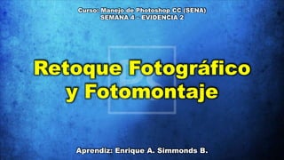 Curso: Manejo de Photoshop CC (SENA)
SEMANA 4 – EVIDENCIA 2
Retoque Fotográfico
y Fotomontaje
Aprendiz: Enrique A. Simmonds B.
 