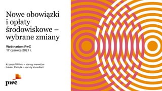 Nowe obowiązki
i opłaty
środowiskowe –
wybrane zmiany
Krzysztof Wiński – starszy menedżer
Łukasz Pamuła – starszy konsultant
Webinarium PwC
17 czerwca 2021 r.
 