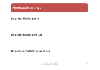 De prazos fixados por lei
De prazos fixados pelo Juiz
De prazos acordados pelas partes
12
1º Curso de Estágio de 2011
Ana Alves Pires ‐ Advogada
 