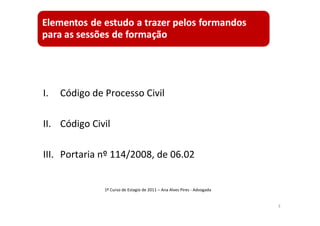 I. Código de Processo Civil
II. Código Civil
III. Portaria nº 114/2008, de 06.02
3
1º Curso de Estagio de 2011 – Ana Alves Pires ‐ Advogada
 