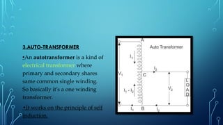 3.AUTO-TRANSFORMER
•An autotransformer is a kind of
electrical transformer where
primary and secondary shares
same common single winding.
So basically it’s a one winding
transformer.
•It works on the principle of self
induction.
 
