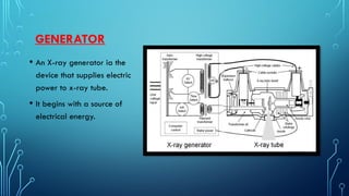 GENERATOR
• An X-ray generator ia the
device that supplies electric
power to x-ray tube.
• It begins with a source of
electrical energy.
 