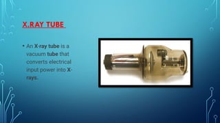 X.RAY TUBE
• An X-ray tube is a
vacuum tube that
converts electrical
input power into X-
rays.
 