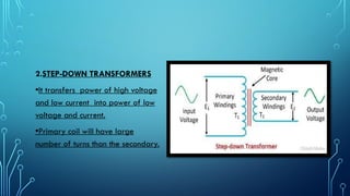 2.STEP-DOWN TRANSFORMERS
•It transfers power of high voltage
and low current into power of low
voltage and current.
•Primary coil will have large
number of turns than the secondary.
 