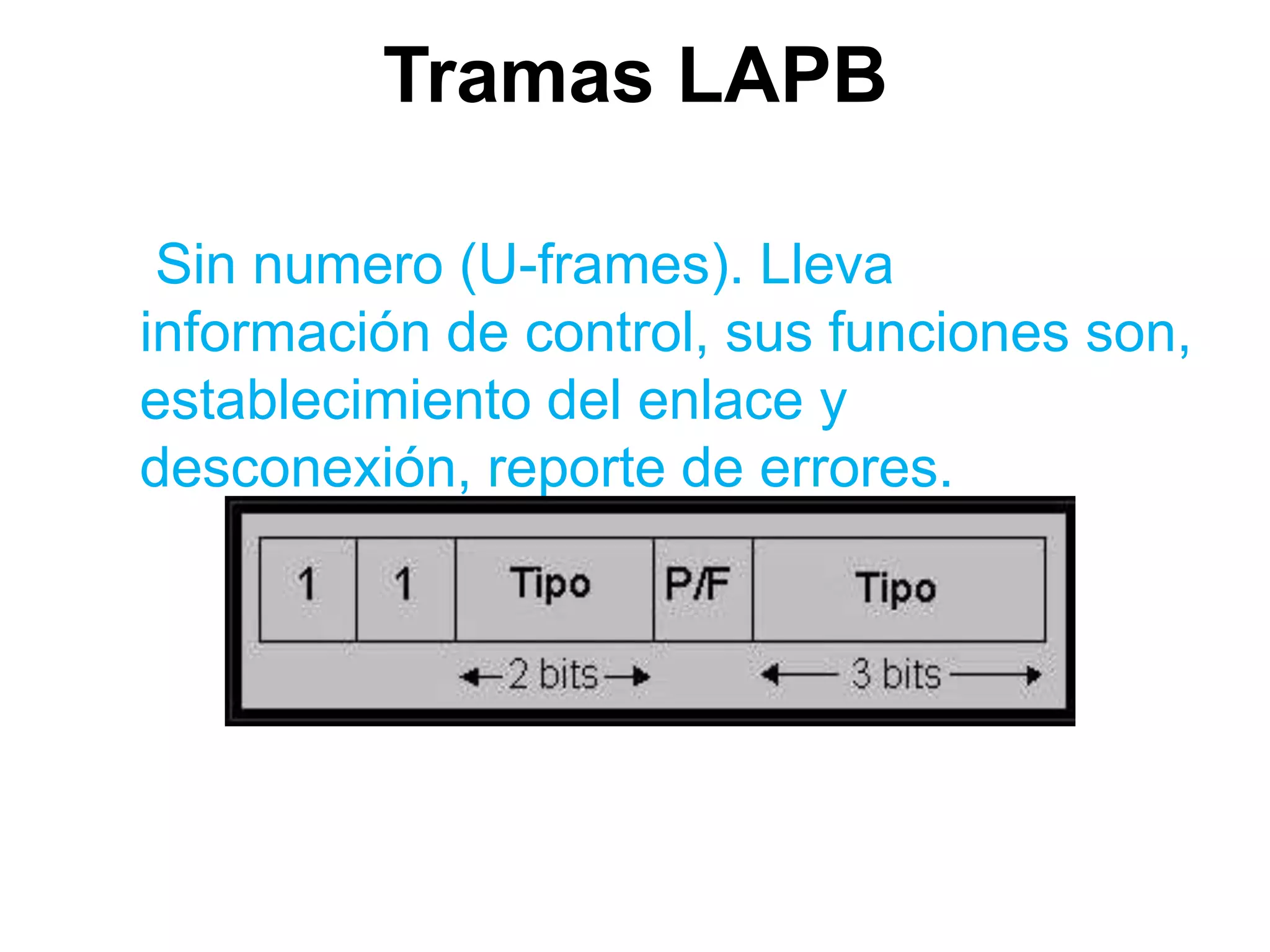 Tramas LAPB

 Sin numero (U-frames). Lleva
información de control, sus funciones son,
establecimiento del enlace y
desconexión, reporte de errores.
 