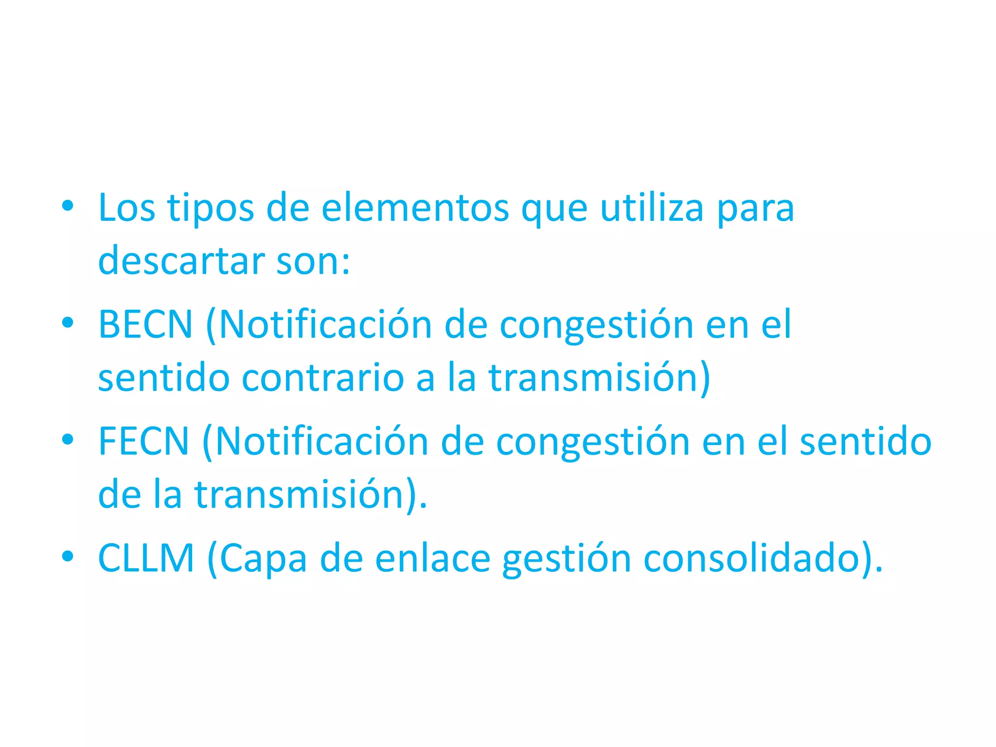 • Los tipos de elementos que utiliza para
  descartar son:
• BECN (Notificación de congestión en el
  sentido contrario a la transmisión)
• FECN (Notificación de congestión en el sentido
  de la transmisión).
• CLLM (Capa de enlace gestión consolidado).
 