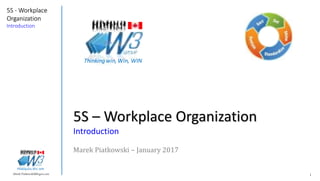 1Marek.Piatkowski@Rogers.com
5S - Workplace
Organization
Introduction
Thinkingwin, Win, WIN
5S – Workplace Organization
Introduction
Marek Piatkowski – January 2017
Thinkingwin, Win, WIN
 