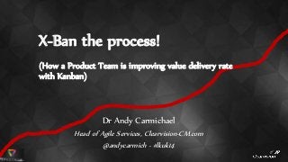 X-Ban the process! 
(How a Product Team is improving value delivery rate 
with Kanban) 
Dr Andy Carmichael 
Head of Agile Services, Clearvision-CM.com 
@andycarmich - #lkuk14 
 
