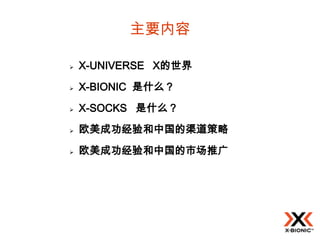 主要内容

   X-UNIVERSE X的世界
   X-BIONIC 是什么？
   X-SOCKS 是什么？
   欧美成功经验和中国的渠道策略
   欧美成功经验和中国的市场推广
 