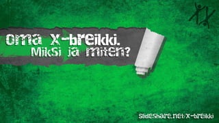 Oma x-breikki.
Miksi ja miten?
Slideshare.net/x-breikki
 