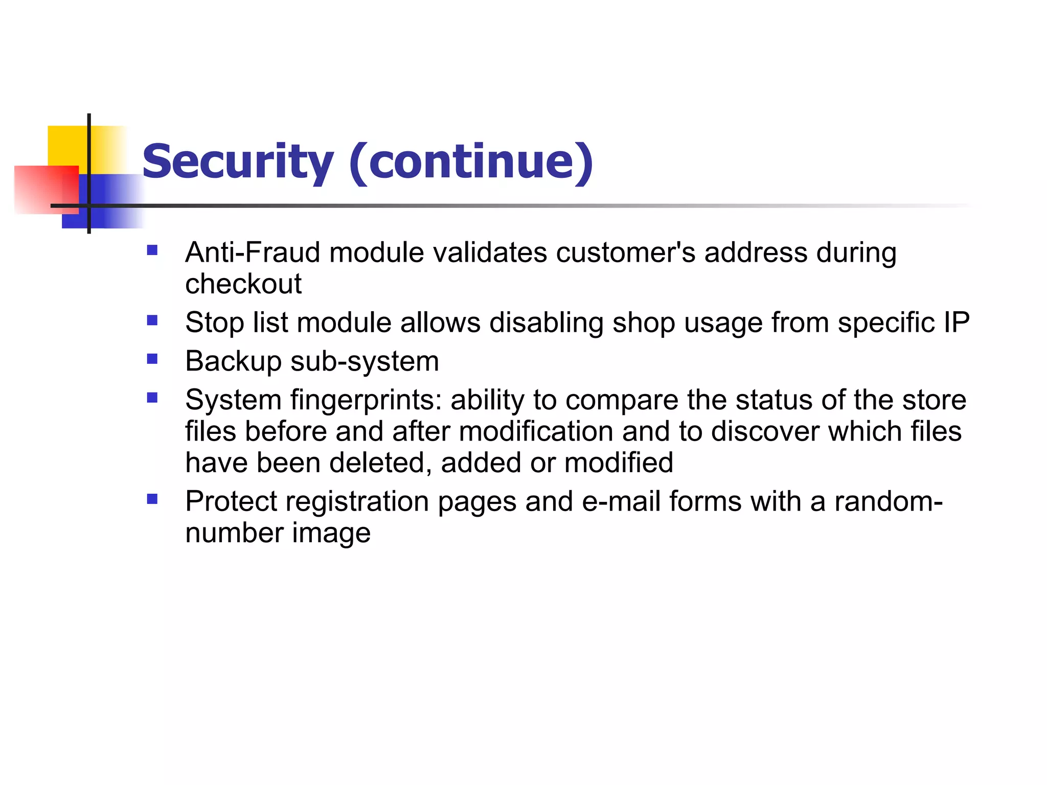 Security (continue) Anti-Fraud module validates customer's address during checkout Stop list module allows disabling shop usage from specific IP Backup sub-system System fingerprints: ability to compare the status of the store files before and after modification and to discover which files have been deleted, added or modified Protect registration pages and e-mail forms with a random-number image  