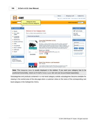 186      X-Cart v.4.3.0. User Manual.




  Note: The Categories menu is usually displayed in the sidebar. If you want your category tree to be
  positioned horizontally, check out X-Cart's 'Artistic tunes' skin set (can be purchased separately).

Subcategories and products contained in a root level category outside subcategories become available for
viewing in the central area of the site page when a customer clicks on the name of the corresponding root
level category in the Categories menu.




                                                                       © 2001-2009 Ruslan R. Fazliev. All rights reserved.
 