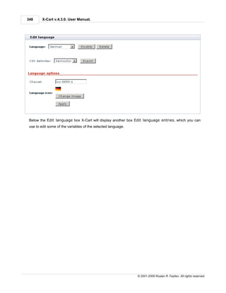 348      X-Cart v.4.3.0. User Manual.




 Below the Edit language box X-Cart will display another box Edit language entries, which you can
 use to edit some of the variables of the selected language.




                                                               © 2001-2009 Ruslan R. Fazliev. All rights reserved.
 