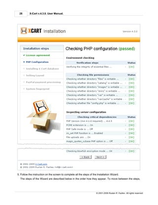 28        X-Cart v.4.3.0. User Manual.




5. Follow the instruction on the screen to complete all the steps of the Installation Wizard.
  The steps of the Wizard are described below in the order how they appear. To move between the steps,




                                                                        © 2001-2009 Ruslan R. Fazliev. All rights reserved.
 