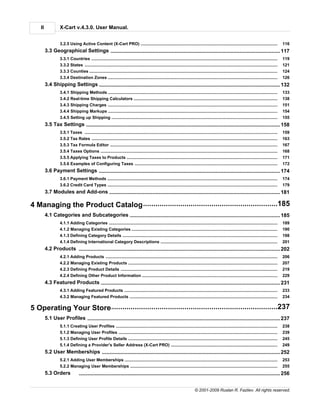 II            X-Cart v.4.3.0. User Manual.


                  3.2.5 Using Active Content (X-Cart PRO)
                               .....................................................................................................................................................................   116
         3.3 Geographical Settings
                     ........................................................................................................................................... 117
                  3.3.1 Countries
                               .....................................................................................................................................................................   119
                  3.3.2 States .....................................................................................................................................................................   121
                  3.3.3 Counties
                               .....................................................................................................................................................................   124
                  3.3.4 Destination Zones
                               .....................................................................................................................................................................   126
         3.4 Shipping Settings
                      ........................................................................................................................................... 132
                  3.4.1 Shipping Methods
                               .....................................................................................................................................................................   133
                  3.4.2 Real-time Shipping Calculators
                               .....................................................................................................................................................................   138
                  3.4.3 Shipping Charges
                               .....................................................................................................................................................................   151
                  3.4.4 Shipping Markups
                               .....................................................................................................................................................................   154
                  3.4.5 Setting.....................................................................................................................................................................
                                up Shipping                                                                                                                                                            155
         3.5 Tax Settings
                       ........................................................................................................................................... 158
                  3.5.1 Taxes .....................................................................................................................................................................    159
                  3.5.2 Tax Rates
                               .....................................................................................................................................................................   163
                  3.5.3 Tax Formula Editor
                               .....................................................................................................................................................................   167
                  3.5.4 Taxes Options
                               .....................................................................................................................................................................   168
                  3.5.5 Applying Taxes to Products
                               .....................................................................................................................................................................   171
                  3.5.6 Examples of Configuring Taxes
                               .....................................................................................................................................................................   172
         3.6 Payment Settings
                      ........................................................................................................................................... 174
                  3.6.1 Payment Methods
                               .....................................................................................................................................................................   174
                  3.6.2 Credit Card Types
                               .....................................................................................................................................................................   179
         3.7 Modules and Add-ons
                      ........................................................................................................................................... 181

            ..................................................................................................185
4 Managing the Product Catalog
         4.1 Categories and Subcategories
                      ........................................................................................................................................... 185
                  4.1.1 Adding.....................................................................................................................................................................
                                Categories                                                                                                                                                             189
                  4.1.2 Managing Existing Categories
                               .....................................................................................................................................................................   190
                  4.1.3 Defining Category Details
                               .....................................................................................................................................................................   198
                  4.1.4 Defining International Category Descriptions
                               .....................................................................................................................................................................   201
         4.2 Products ........................................................................................................................................... 202
                  4.2.1 Adding.....................................................................................................................................................................
                                Products                                                                                                                                                               206
                  4.2.2 Managing Existing Products
                               .....................................................................................................................................................................   207
                  4.2.3 Defining Product Details
                               .....................................................................................................................................................................   219
                  4.2.4 Defining Other Product Information
                               .....................................................................................................................................................................   229
         4.3 Featured Products
                       ........................................................................................................................................... 231
                  4.3.1 Adding.....................................................................................................................................................................
                               Featured Products                                                                                                                                                       233
                  4.3.2 Managing Featured Products
                              .....................................................................................................................................................................    234

            ..................................................................................................237
5 Operating Your Store
         5.1 User Profiles
                       ........................................................................................................................................... 237
                  5.1.1 Creating User Profiles
                               .....................................................................................................................................................................   238
                  5.1.2 Managing User Profiles
                               .....................................................................................................................................................................   239
                  5.1.3 Defining User Profile Details
                               .....................................................................................................................................................................   245
                  5.1.4 Defining a Provider's Seller Address (X-Cart PRO)
                               .....................................................................................................................................................................   249
         5.2 User Memberships
                     ........................................................................................................................................... 252
                  5.2.1 Adding.....................................................................................................................................................................
                               User Memberships                                                                                                                                                        253
                  5.2.2 Managing User Memberships
                              .....................................................................................................................................................................    255
         5.3 Orders              ........................................................................................................................................... 256


                                                                                                                                © 2001-2009 Ruslan R. Fazliev. All rights reserved.
 