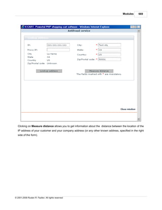 Modules      669




   Clicking on Measure distance allows you to get information about the distance between the location of the
   IP address of your customer and your company address (or any other known address, specified in the right
   side of the form).




© 2001-2009 Ruslan R. Fazliev. All rights reserved.
 