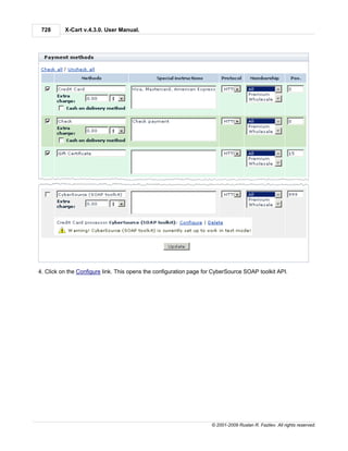 728      X-Cart v.4.3.0. User Manual.




4. Click on the Configure link. This opens the configuration page for CyberSource SOAP toolkit API.




                                                                    © 2001-2009 Ruslan R. Fazliev. All rights reserved.
 