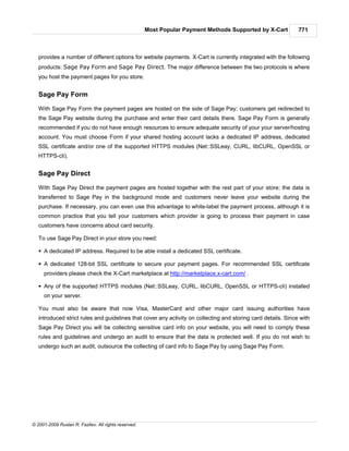 Most Popular Payment Methods Supported by X-Cart         771



   provides a number of different options for website payments. X-Cart is currently integrated with the following
   products: Sage Pay Form and Sage Pay Direct. The major difference between the two protocols is where
   you host the payment pages for you store.


   Sage Pay Form

   With Sage Pay Form the payment pages are hosted on the side of Sage Pay; customers get redirected to
   the Sage Pay website during the purchase and enter their card details there. Sage Pay Form is generally
   recommended if you do not have enough resources to ensure adequate security of your your server/hosting
   account. You must choose Form if your shared hosting account lacks a dedicated IP address, dedicated
   SSL certificate and/or one of the supported HTTPS modules (Net::SSLeay, CURL, libCURL, OpenSSL or
   HTTPS-cli).


   Sage Pay Direct

   With Sage Pay Direct the payment pages are hosted together with the rest part of your store; the data is
   transferred to Sage Pay in the background mode and customers never leave your website during the
   purchase. If necessary, you can even use this advantage to white-label the payment process, although it is
   common practice that you tell your customers which provider is going to process their payment in case
   customers have concerns about card security.

   To use Sage Pay Direct in your store you need:

   § A dedicated IP address. Required to be able install a dedicated SSL certificate.

   § A dedicated 128-bit SSL certificate to secure your payment pages. For recommended SSL certificate
     providers please check the X-Cart marketplace at http://marketplace.x-cart.com/ .

   § Any of the supported HTTPS modules (Net::SSLeay, CURL, libCURL, OpenSSL or HTTPS-cli) installed
     on your server.

   You must also be aware that now Visa, MasterCard and other major card issuing authorities have
   introduced strict rules and guidelines that cover any activity on collecting and storing card details. Since with
   Sage Pay Direct you will be collecting sensitive card info on your website, you will need to comply these
   rules and guidelines and undergo an audit to ensure that the data is protected well. If you do not wish to
   undergo such an audit, outsource the collecting of card info to Sage Pay by using Sage Pay Form.




© 2001-2009 Ruslan R. Fazliev. All rights reserved.
 