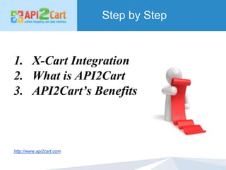 Step by Step
1. X-Cart Integration
2. What is API2Cart
3. API2Cart’s Benefits
http://www.api2cart.com
 