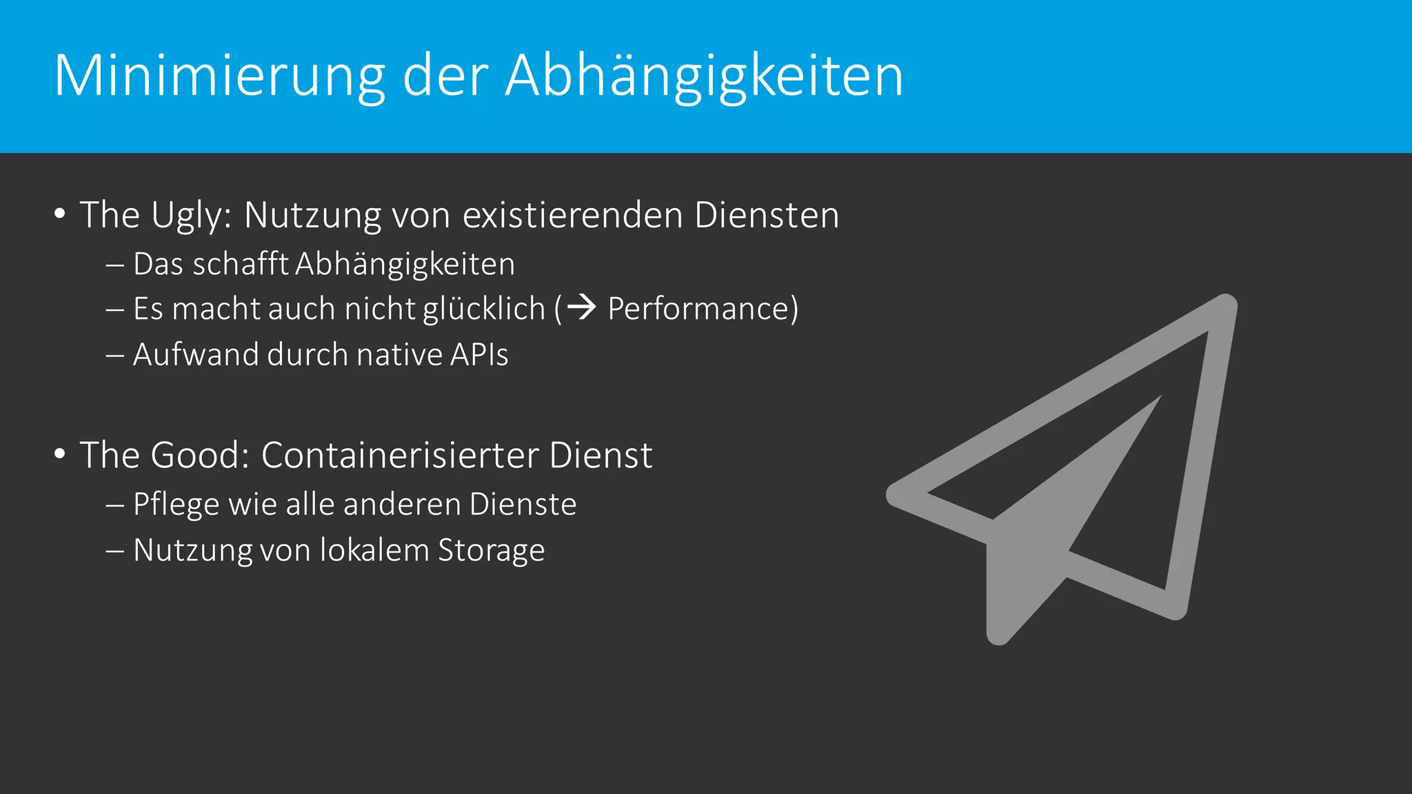 Minimierung der Abhängigkeiten
• The Ugly: Nutzung von existierenden Diensten
 Das schafftAbhängigkeiten
 Es macht auch nicht glücklich ( Performance)
 Aufwand durch native APIs
• The Good: Containerisierter Dienst
 Pflege wie alle anderen Dienste
 Nutzung von lokalem Storage
 