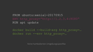 FROM ubuntu:xenial-20170915
ENV http_proxy=“http://1.2.3.4:8080“
RUN apt update
docker build --build-arg http_proxy=…
docker run --env http_proxy=…
Keine hartkodierten Umgebungsspezifika
 