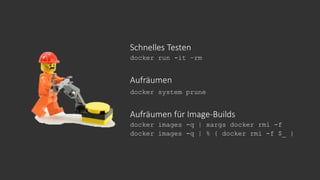 Schnelles Testen
docker run -it –rm
Aufräumen
docker system prune
Aufräumen für Image-Builds
docker images -q | xargs docker rmi -f
docker images -q | % { docker rmi -f $_ }
 