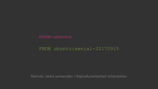 FROM ubuntu
FROM ubuntu:xenial-20170915
Niemals :latest verwenden / Reproduzierbarkeit sicherstellen
 