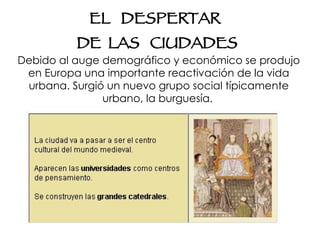 Debido al auge demográfico y económico se produjo en Europa una importante reactivación de la vida urbana. Surgió un nuevo grupo social típicamente urbano, la burguesía.   EL  DESPERTAR DE  LAS  CIUDADES 