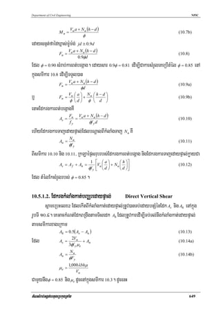 Department of Civil Engineering                                                                       NPIC



                              Vu a + N u (h − d )
                     Mn =                                                                   (10.7b)
                                      φ
edaysnμt;faédXñas;m:Um:g;           jd ≅ 0.9d
                             Vu a + N u (h − d )
                     Fn =                                                                   (10.8)
                                   0.9φd
Edl φ = 0.90 sMrab;karBt;begáag. edaysar 0.9φ = 0.81 edIm,ICakarsMrYleKeRbItMél φ = 0.85 enA
kñúgsmIkar 10.8 edIm,ITTYl)an
                         Vu a + N u (h − d )
                     Fn =                                                                   (10.9a)
                                φd
                         V ⎛a⎞ N ⎛h−d ⎞
b¤                   Fn = u ⎜ ⎟ + u ⎜
                          φ ⎝d ⎠ φ ⎝ d ⎠
                                             ⎟                                              (10.9b)

enaHEdkrgkarBt;begáagKW
                             Fn Vu a + N u (h − d )
                     As =       =                                                           (10.10)
                             fy       φf y d
ehIyEdkrgkarTajedaypÞal;EdlbNþalBIkMlaMgTaj Nu KW
                             Nu
                     An =                                                                   (10.11)
                             φf y
BIsmIkar 10.10 nig 10.11/ RkLaépÞsrubrbs;EdkrgkarBt;begáag nigEdkrgkarTajedaypÞal;køayCa
                                           1     ⎡ ⎛a⎞           ⎛ h ⎞⎤
                     As = A f + An =             ⎢Vu ⎜ d ⎟ + N u ⎜ d ⎟⎥                     (10.12)
                                          φf y   ⎣ ⎝ ⎠           ⎝ ⎠⎦
Edl tMélEksMrYlrbs; φ = 0.85 .

10.5.1.2.      EdkrgkMlaMgkat;bBaÄredaypÞal;                        Direct Vertical Shear
        sñameRbHelx@ EdlekItBIkMlaMgkat;edaypÞal;RtUv)anTb;edaybnSMénEdk As nig Ah enAkñúg
rUbTI 10>4. eKGackMNt;EdkBRgwgtamTisedk Ah EdlRtUvkaredIm,ITb;Tl;nwgkMlaMgkat;edaypÞal;
tamsmIkarxageRkam
                     Ah = 0.5( As − An )                                                    (10.13)

Edl                  As =
                            2Vu
                          3φf y μ e
                                    + An                                                    (10.14a)

                             Nu
                     An =                                                                   (10.14b)
                             φFy
                             1,000λbhμ
                     μe =
                                 Vu
CamYynwg φ = 0.85 nig μe dUcenAkñúgsmIkar 10.3. dUcenH
tMNsMrab;Ggát;ebtugeRbkugRtaMg                                                                   649
 