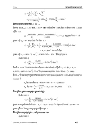 T.Chhay                                                                           viTüasßanCatiBhubec©keTskm<úCa

                              1         ⎡ ⎛a⎞           ⎛ h ⎞⎤
                     As =               ⎢Vn ⎜ d ⎟ + N u ⎜ d ⎟⎥
                             φf y       ⎣ ⎝ ⎠           ⎝ ⎠⎦
                                   1       ⎡          6            18 ⎤
                         =                 ⎢110,00 × 16 + 22,000 × 16 ⎥ = 1.46in.
                                                                                  2
                             0.75 × 60,000 ⎣                          ⎦
EdkrgkMlaMgkat;edaypÞal; As nig Ah
BItarag 10>2 / μ = 1.4λ Edl λ = 1.0 . bnÞab;mk BIsmIkar 10.14c Edl b sMrab;muxkat; 16RB28
esμInwg 16in.
                      1,000λbhμ 1,000 × 1.0 × 16 × 18 × 1.4
                μe =             =                          = 3.67 > μ e GnuBaØatGtibrma = 3.4
                          Vu              110,000
dUcenH eRbI μe = 3.4 . bnÞab;mk BIsmIkar 10.5
                              1     ⎛ 2Vu      ⎞         1       ⎛ 2 × 110,000      ⎞
                     As =           ⎜
                                    ⎜ 3μ + N u ⎟ = 0.75 × 60,000 ⎜ 3 × 3.4 + 22,000 ⎟ = 0.96in.
                                               ⎟
                                                                                                2
                             φf y   ⎝ e        ⎠                 ⎝                  ⎠
                                                         )anmkBIelImun
                                                      < As = 1.46in.2

dUcenH eRbI As = 1.46in.2 (9.1cm2 ) . enaHEdk 3#7 = 1.80in.2 EdlRKb;RKan;.
        BIsmIkar 10.4b
                                            = 0.49in.2 (3.0cm 2 )
                      N          22,000
                An = u =
                      φf      0.75 × 60,000
                                y

BIsmIkar 10.13/ EdkrgkMlaMgkat;tamTisedkkat;tamkMBs;rbs;FñwmKW Ah = 0.5( As − An ) =
0.5(1.29 − 0.43) = 0.43in.2 (2.77cm 2 ) . dUcenH sakl,gEdk 2#3 = 2(2 × 0.11) = 0.44in.2

(2.84cm 2 ) EdleKRtUvepÞógpÞat;vaCabnþbnÞab;. tamkarRtYtBinitüBIsmIkar 10.16a ersIusþg;kMlaMgkat;
nominal KW

               Vn EdlGacekItman = 800bd = 800 ×16 ×16 = 204,800lb

               Vn tMrUvkar = u =
                               V    110,000
                                              = 146,667lb < 204,800lb       O.K.
                               φ      0.75
EdkBRgwgbBaÄrrgkarTajGgát;RTUgenAkac;RCug
       BIsmIkar 10.19
                                             = 2.45in.2 (15.3cm 2 )
                       V         110,000
                Ash = u =
                      φf      0.75 × 60,000
                                    y

dUcenH sakl,gEdkkgbiTCit #4 / As = 2 × 0.20 = 0.40in.2 . cMnYnrbs;Edkkg 2.16 / 0.4 = 5.4
dUcenHeRbI 6#4 EdlRtUv)anRbmUlpþúMenAmþúMkac;RCug.
EdkBRgwgkarTajGgát;RTUg Av enAkñúg Dapped End
        BIsmIkar 10.19
Connections for Prestressed Concrete Elements                                                       652
 