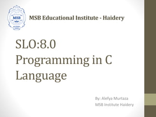 SLO:8.0
Programming in C
Language
By: Alefya Murtaza
MSB Institute Haidery
MSB Educational Institute - Haidery
 