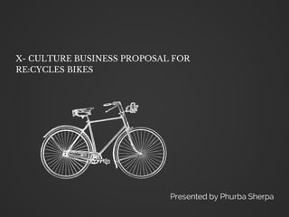 X- CULTURE BUSINESS PROPOSAL FOR 
RE:CYCLES BIKES 
Presented by Phurba Sherpa 
 