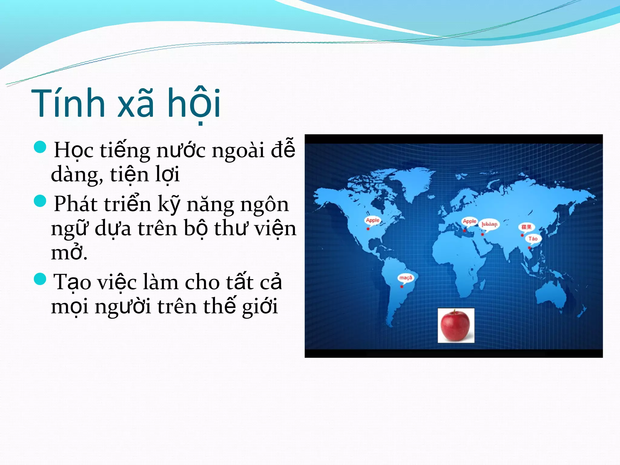 Tính xã hội
Học tiếng nước ngoài đễ
 dàng, tiện lợi
Phát triển kỹ năng ngôn
 ngữ dựa trên bộ thư viện
 mở.
Tạo việc làm cho tất cả
 mọi người trên thế giới
 