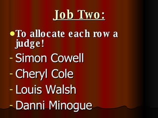 Job Two: To allocate each row a judge! Simon Cowell  Cheryl Cole Louis Walsh Danni Minogue 