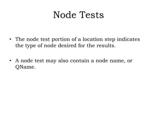 Node Tests
• The node test portion of a location step indicates
the type of node desired for the results.
• A node test may also contain a node name, or
QName.
 