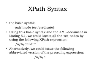 XPath Syntax
• the basic syntax
axis::node test[predicate]
• Using this basic syntax and the XML document in
Listing 5.1, ...