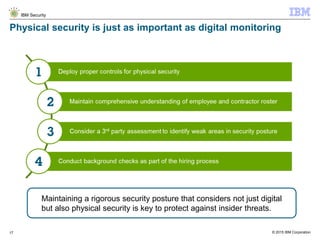 © 2015 IBM Corporation
IBM Security
17
Physical security is just as important as digital monitoring
Maintaining a rigorous security posture that considers not just digital
but also physical security is key to protect against insider threats.
 