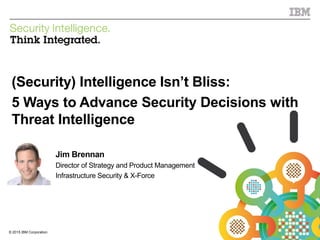 © 2015 IBM Corporation
IBM Security
1© 2015 IBM Corporation
(Security) Ignorance Isn’t Bliss:
5 Ways to Advance Security Decisions with
Threat Intelligence
Jim Brennan
Director of Strategy and Product Management
Infrastructure Security & X-Force
 